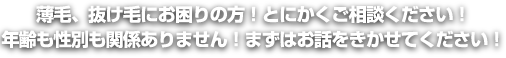 薄毛、抜け毛にお困りの方！とにかくご相談ください！年齢も性別も関係ありません！まずはお話をきかせてください！