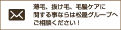 薄毛、抜け毛、毛髪ケアに 関する事ならは松屋グループへ ご相談ください！