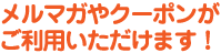 メルマガやクーポンがご利用いただけます！